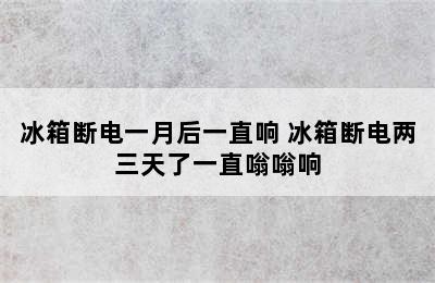 冰箱断电一月后一直响 冰箱断电两三天了一直嗡嗡响